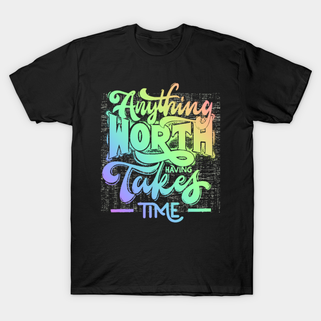 Anything worth having takes time Anything Worth Having TShirt